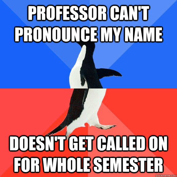 Professor can't pronounce my name Doesn't get called on for whole semester  Socially Awkward Awesome Penguin
