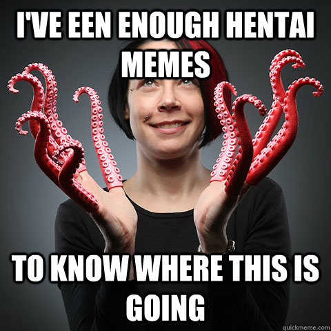 i've een enough hentai memes to know where this is going - i've een enough hentai memes to know where this is going  Enough memes