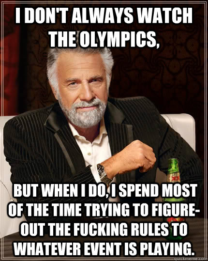 I don't always watch the Olympics,   but when I do, I spend most of the time trying to figure-out the fucking rules to whatever event is playing.  The Most Interesting Man In The World