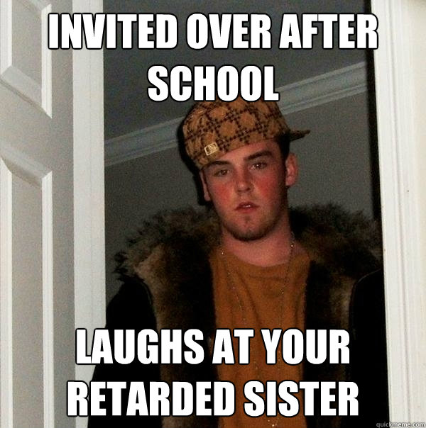 invited over after school laughs at your retarded sister  Scumbag Steve