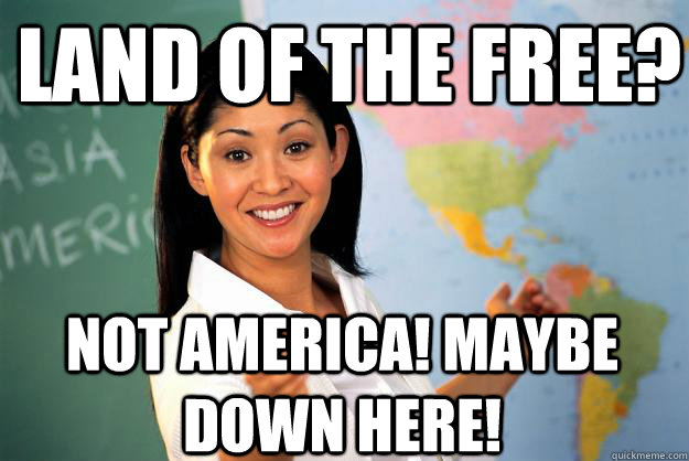 Land of the free? Not America! Maybe down here!  Unhelpful High School Teacher