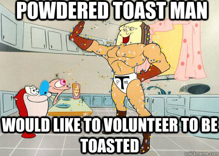 Powdered toast man would like to volunteer to be toasted - Powdered toast man would like to volunteer to be toasted  powdered toast man