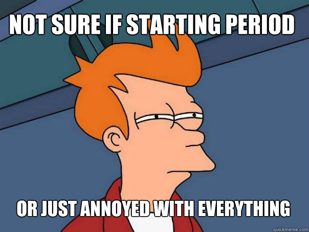 Not sure if starting period Or just annoyed with everything  Futurama Fry