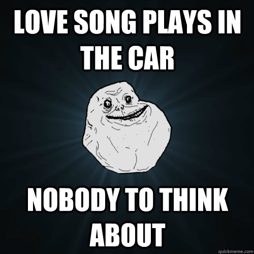 Love song plays in the car nobody to think about  Forever Alone