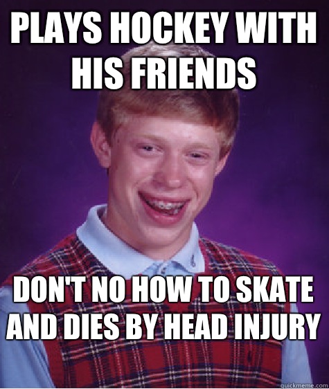 Plays hockey with his friends  Don't no how to skate and dies by head injury   Bad Luck Brian