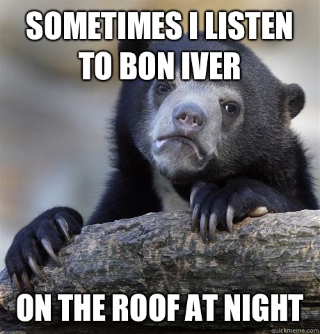 Sometimes I listen to Bon Iver On the roof at night  Confession Bear