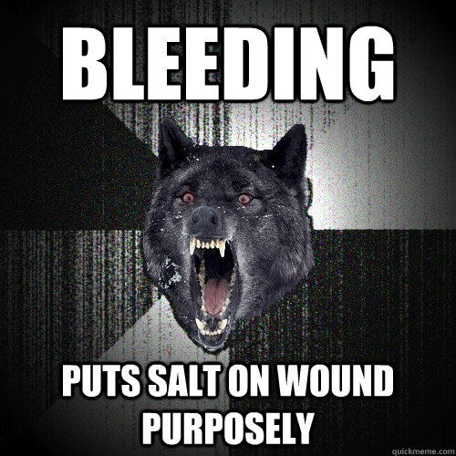 Bleeding puts salt on wound purposely  Insanity Wolf