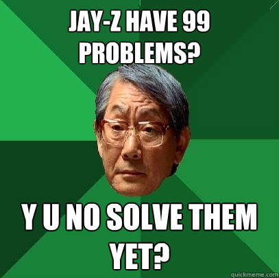 Jay-z have 99 problems? Y U NO SOLVE THEM YET?  High Expectations Asian Father