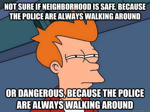 Not sure if neighborhood is safe, because the police are always walking around Or dangerous, because the police are always walking around  Futurama Fry