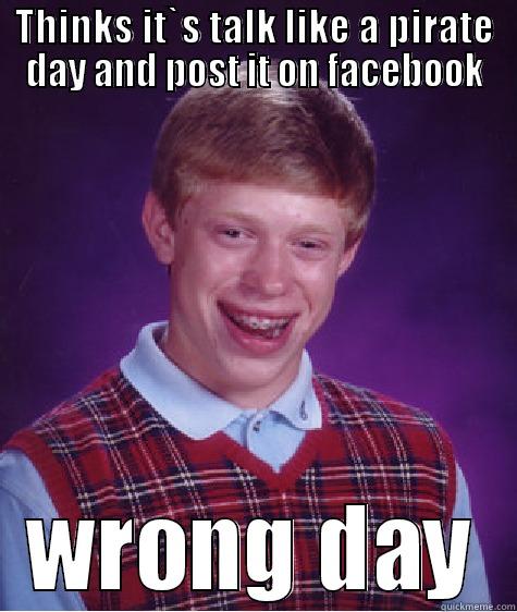 THINKS IT`S TALK LIKE A PIRATE DAY AND POST IT ON FACEBOOK WRONG DAY Bad Luck Brian
