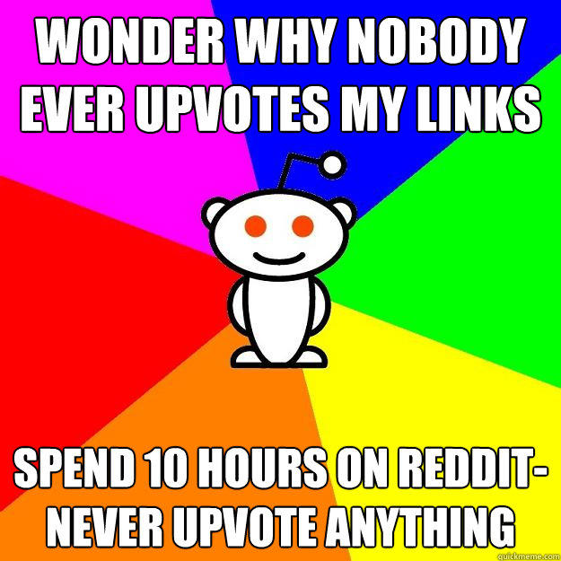 Wonder why nobody ever upvotes my links Spend 10 hours on Reddit-Never upvote anything  Reddit Alien