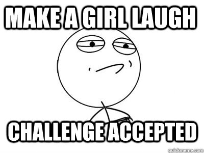 Make a girl laugh CHALLENGE ACCEPTED  