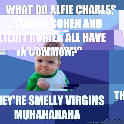 What do alfie charles, samuel cohen and elliot cukier all have in common? They're smelly virgins muhahahaha  Success Kid