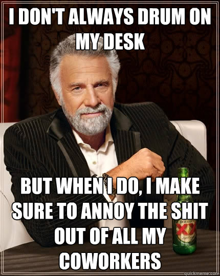 I don't always drum on my desk But when I do, I make sure to annoy the shit out of all my coworkers  The Most Interesting Man In The World
