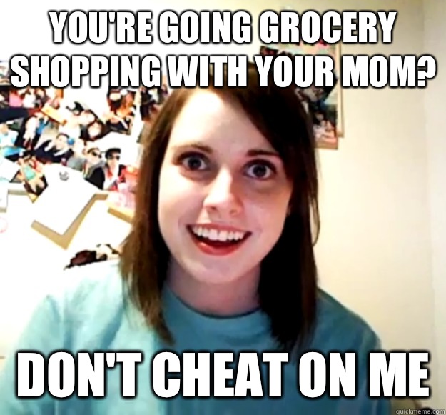 You're going grocery shopping with your mom? Don't cheat on me   Overly Attached Girlfriend