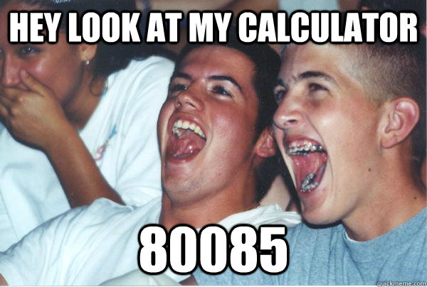 Hey look at my calculator 80085  Immature High Schoolers