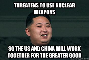 threatens to use nuclear weapons so the us and china will work together for the greater good  Good Guy Kim Jong Un