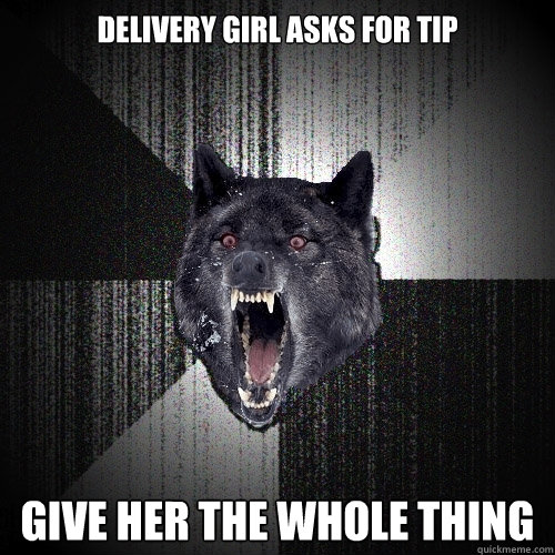 delivery girl asks for tip give her the whole thing  Insanity Wolf