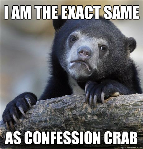 I am the exact same as confession crab  Confession Bear