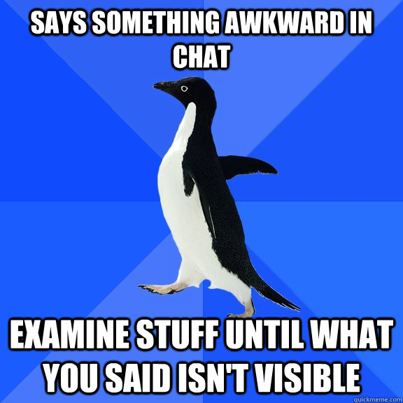 Says something awkward in chat examine stuff until what you said isn't visible  Socially Awkward Penguin