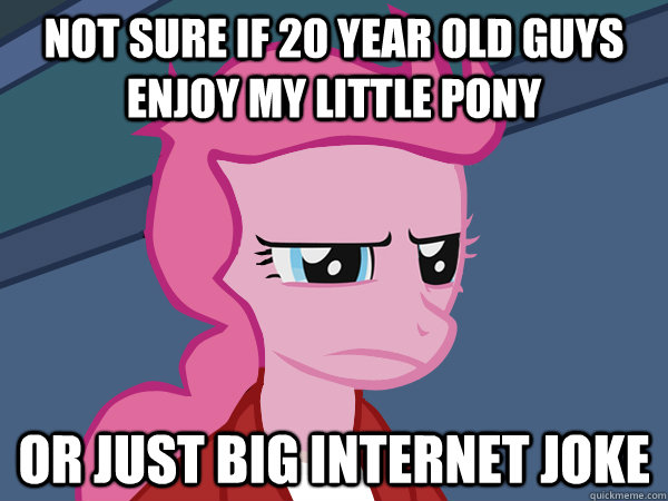 not sure if 20 year old guys enjoy my little pony or just big internet joke  