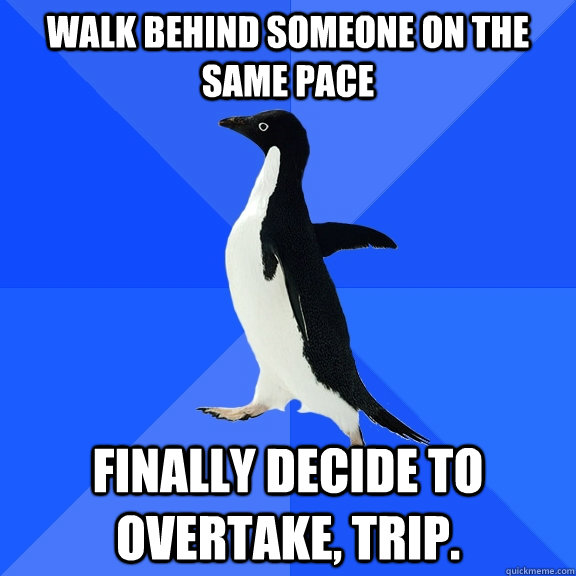 walk behind someone on the same pace finally decide to overtake, trip.  Socially Awkward Penguin