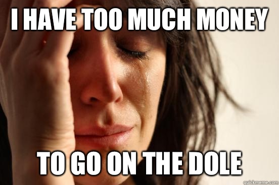 I have too much money To go on the dole  First World Problems