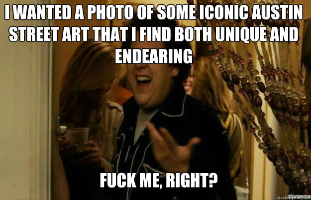 I wanted a photo of some iconic Austin street art that I find both unique and endearing FUCK ME, RIGHT?  fuck me right