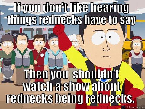 IF YOU DON'T LIKE HEARING THINGS REDNECKS HAVE TO SAY THEN YOU  SHOULDN'T WATCH A SHOW ABOUT REDNECKS BEING REDNECKS.  Captain Hindsight