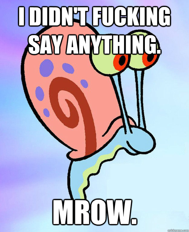 I DIDN'T FUCKING SAY ANYTHING. MROW.  Gary the Snail