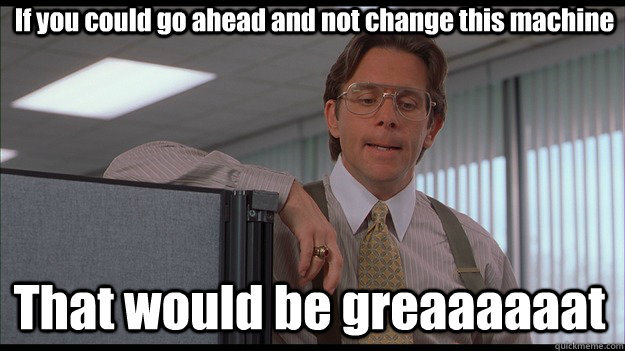 If you could go ahead and not change this machine That would be greaaaaaat - If you could go ahead and not change this machine That would be greaaaaaat  officespace