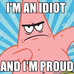 I'M AN IDIOT  AND I'M PROUD - I'M AN IDIOT  AND I'M PROUD  angry patrick star