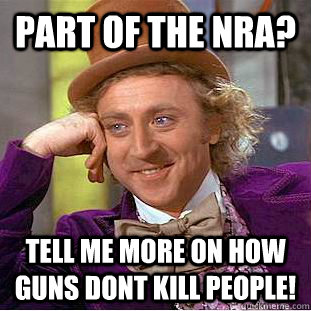 Part of the NRA? Tell me more on how guns dont kill people!  Condescending Wonka