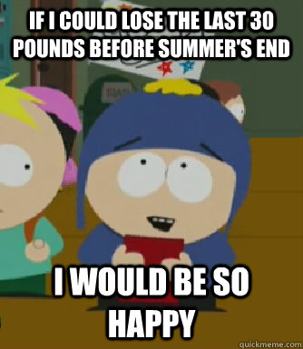 If I could lose the last 30 pounds before summer's end I would be so happy  Craig - I would be so happy