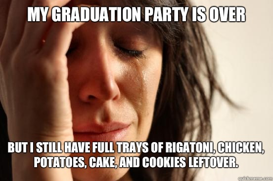 My Graduation party is over
 But I still have full trays of rigatoni, chicken, potatoes, cake, and cookies leftover.   First World Problems