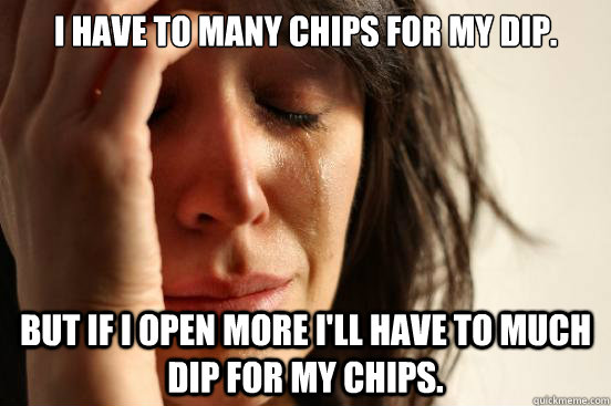 I have to many chips for my dip. But if I open more I'll have to much dip for my chips. - I have to many chips for my dip. But if I open more I'll have to much dip for my chips.  First World Problems