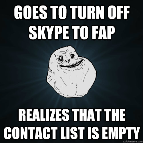 goes to turn off skype to fap realizes that the contact list is empty  Forever Alone