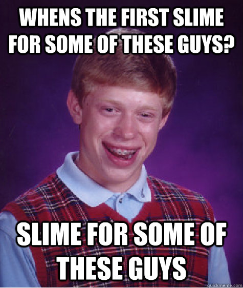 Whens the first slime for some of these guys? Slime for some of these guys  Bad Luck Brian