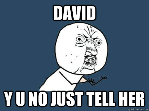 DAVID Y U NO JUST TELL HER  Y U No