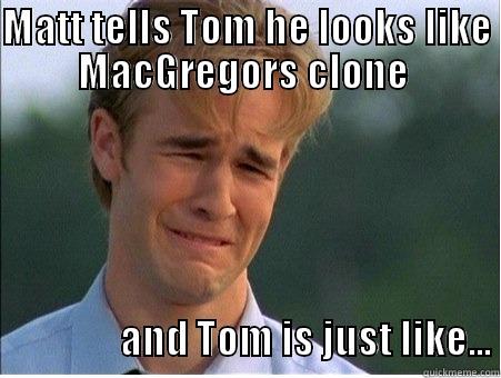 Situational Irony - MATT TELLS TOM HE LOOKS LIKE MACGREGORS CLONE                             AND TOM IS JUST LIKE... 1990s Problems
