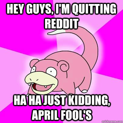 Hey guys, I'm quitting reddit ha ha just kidding, april fool's  Slowpoke