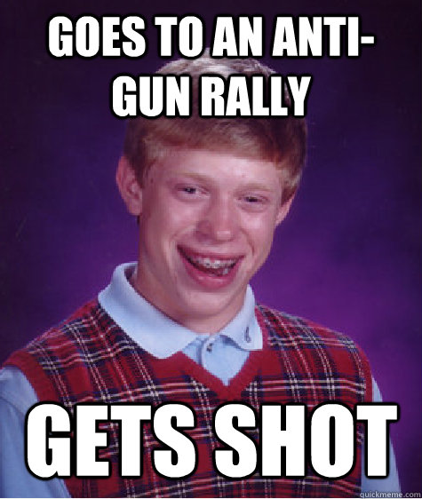 Goes to an Anti-gun rally Gets shot  Bad Luck Brian