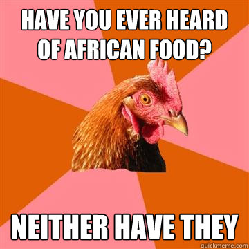 Have you ever heard of African food? NEITHER HAVE THEY  Anti-Joke Chicken