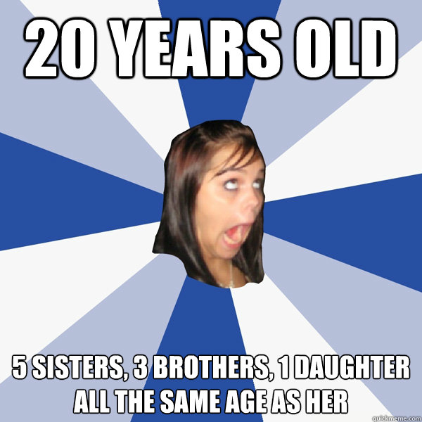 20 years old 5 sisters, 3 brothers, 1 daughter
all the same age as her  Annoying Facebook Girl