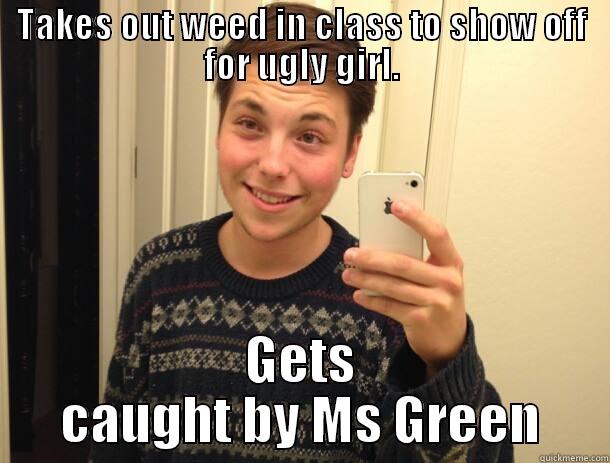 TAKES OUT WEED IN CLASS TO SHOW OFF FOR UGLY GIRL. GETS CAUGHT BY MS GREEN Misc