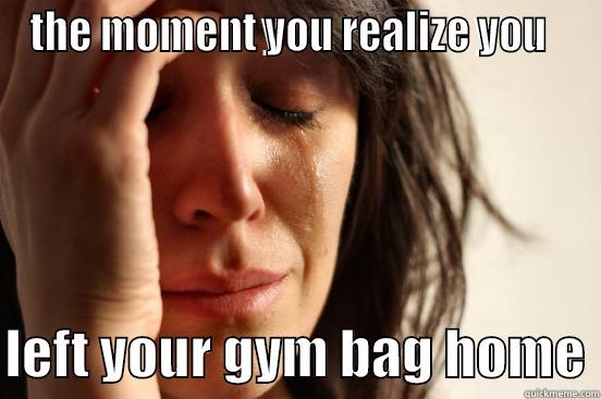 THE MOMENT YOU REALIZE YOU    LEFT YOUR GYM BAG HOME First World Problems