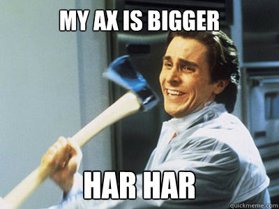 My ax is bigger HAR HAR  Happy Angry Christian Bale