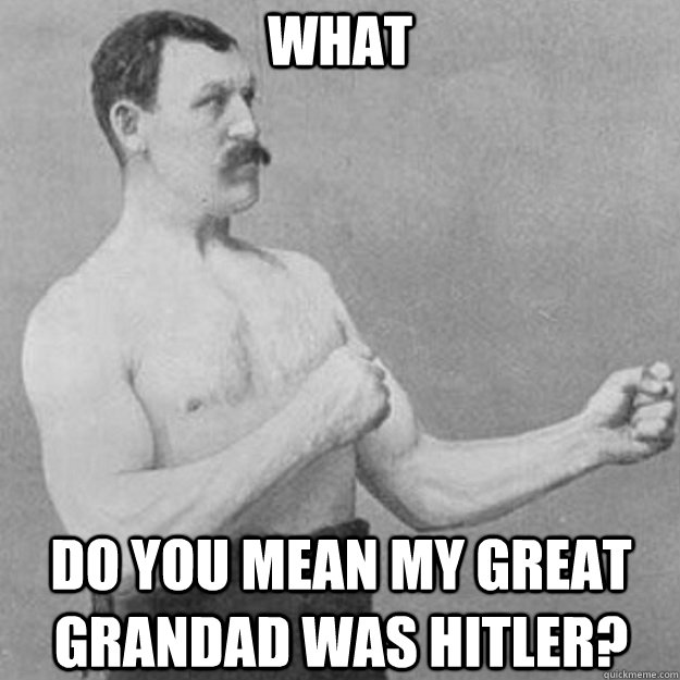 what do you mean my great grandad was hitler?  overly manly man