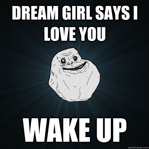Dream girl says I love you Wake up   Forever Alone