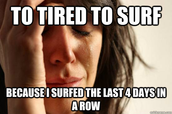 To tired to surf because I surfed the last 4 days in a row  First World Problems